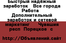 Быстрый надёжный заработок - Все города Работа » Дополнительный заработок и сетевой маркетинг   . Чувашия респ.,Порецкое. с.